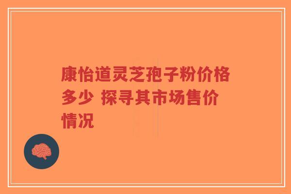 康怡道灵芝孢子粉价格多少 探寻其市场售价情况-第1张图片-超越 康怡道灵芝孢子粉价格多少 探寻其市场售价情况-第1张图片-超越