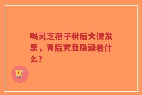 喝灵芝孢子粉后大便发黑，背后究竟隐藏着什么？-第1张图片-超越