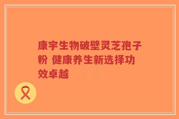 康宇生物破壁灵芝孢子粉 健康养生新选择功效卓越-第1张图片-超越 康宇生物破壁灵芝孢子粉 健康养生新选择功效卓越-第1张图片-超越
