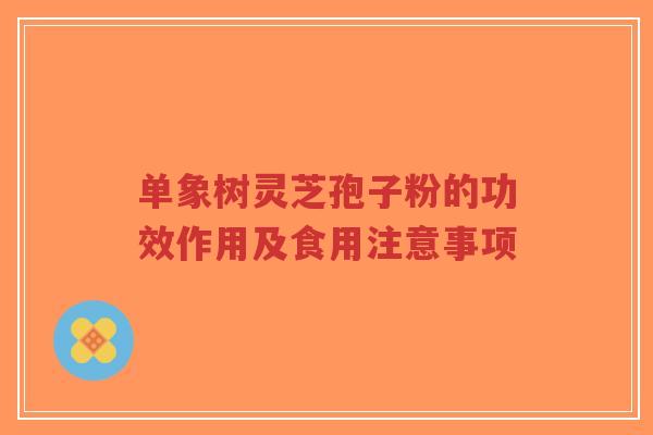 单象树灵芝孢子粉的功效作用及食用注意事项-第1张图片-超越 单象树灵芝孢子粉的功效作用及食用注意事项-第1张图片-超越