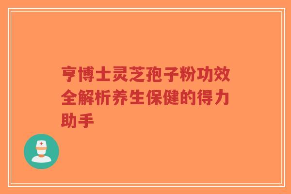 亨博士灵芝孢子粉功效全解析养生保健的得力助手-第1张图片-超越 亨博士灵芝孢子粉功效全解析养生保健的得力助手-第1张图片-超越