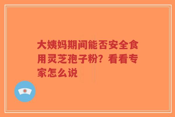 大姨妈期间能否安全食用灵芝孢子粉?看看专家怎么说-第1张图片-超越 大姨妈期间能否安全食用灵芝孢子粉?看看专家怎么说-第1张图片-超越