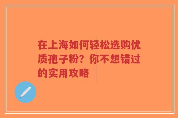 在上海如何轻松选购优质孢子粉?你不想错过的实用攻略-第1张图片-超越 在上海如何轻松选购优质孢子粉?你不想错过的实用攻略-第1张图片-超越