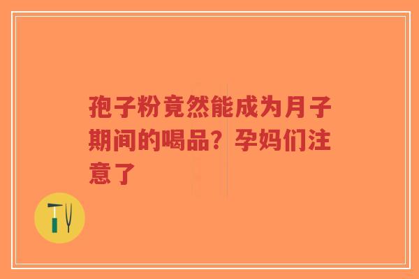 孢子粉竟然能成为月子期间的喝品?孕妈们注意了-第1张图片-超越 孢子粉竟然能成为月子期间的喝品?孕妈们注意了-第1张图片-超越