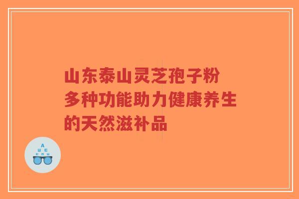 山东泰山灵芝孢子粉 多种功能助力健康养生的天然滋补品-第1张图片-超越 山东泰山灵芝孢子粉 多种功能助力健康养生的天然滋补品-第1张图片-超越
