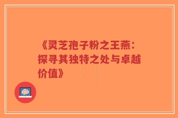 《灵芝孢子粉之王燕:探寻其独特之处与卓越价值》-第1张图片-超越 《灵芝孢子粉之王燕:探寻其独特之处与卓越价值》-第1张图片-超越