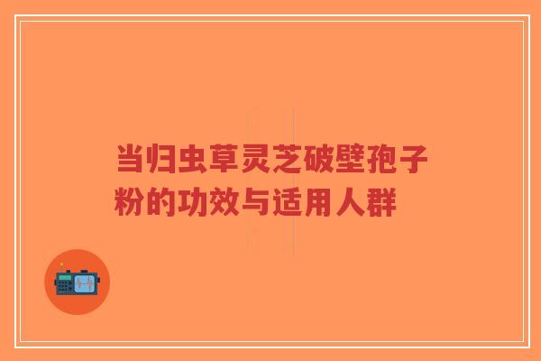 当归虫草灵芝破壁孢子粉的功效与适用人群-第1张图片-超越 当归虫草灵芝破壁孢子粉的功效与适用人群-第1张图片-超越
