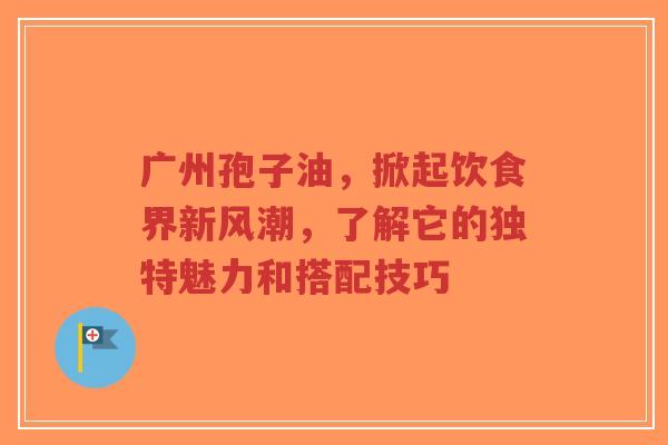 广州孢子油，掀起饮食界新风潮，了解它的独特魅力和搭配技巧-第1张图片-超越