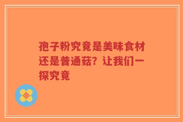 孢子粉究竟是美味食材还是普通菇?让我们一探究竟-第1张图片-超越 孢子粉究竟是美味食材还是普通菇?让我们一探究竟-第1张图片-超越