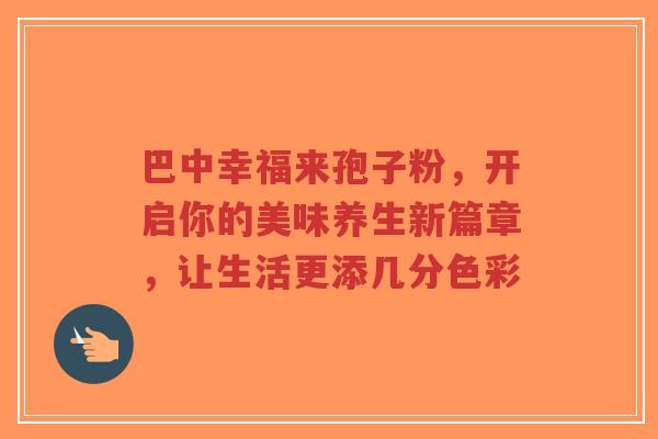 巴中幸福来孢子粉,开启你的美味养生新篇章,让生活更添几分色彩-第1张图片-超越 巴中幸福来孢子粉,开启你的美味养生新篇章,让生活更添几分色彩-第1张图片-超越