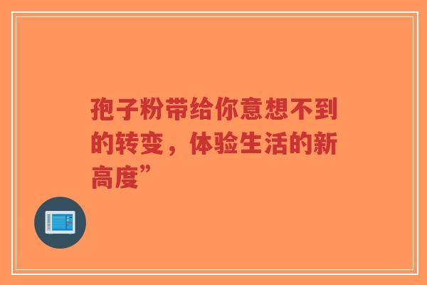 孢子粉带给你意想不到的转变,体验生活的新高度”-第1张图片-超越 孢子粉带给你意想不到的转变,体验生活的新高度”-第1张图片-超越