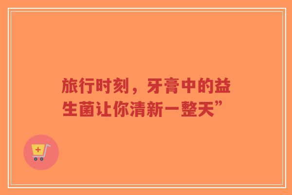 旅行时刻,牙膏中的益生菌让你清新一整天”-第1张图片-超越 旅行时刻,牙膏中的益生菌让你清新一整天”-第1张图片-超越