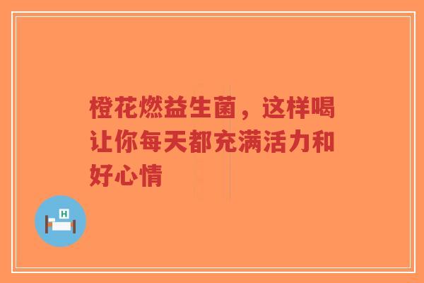 橙花燃益生菌,这样喝让你每天都充满活力和好心情-第1张图片-超越 橙花燃益生菌,这样喝让你每天都充满活力和好心情-第1张图片-超越