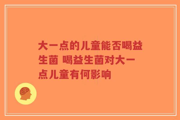 大一点的儿童能否喝益生菌 喝益生菌对大一点儿童有何影响-第1张图片-超越