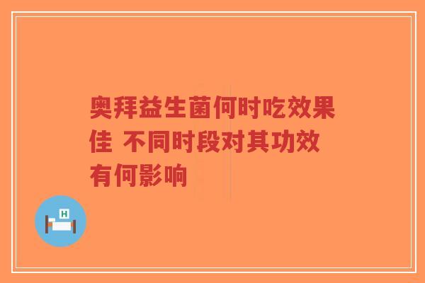 奥拜益生菌何时吃效果佳 不同时段对其功效有何影响-第1张图片-超越 奥拜益生菌何时吃效果佳 不同时段对其功效有何影响-第1张图片-超越
