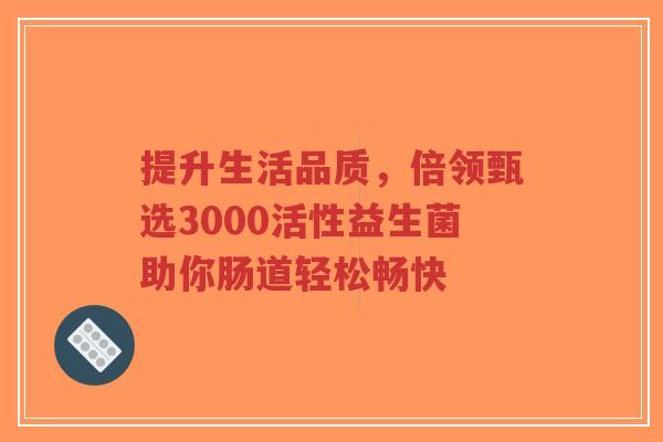 提升生活品质,倍领甄选3000活性益生菌助你肠道轻松畅快-第1张图片-超越 提升生活品质,倍领甄选3000活性益生菌助你肠道轻松畅快-第1张图片-超越