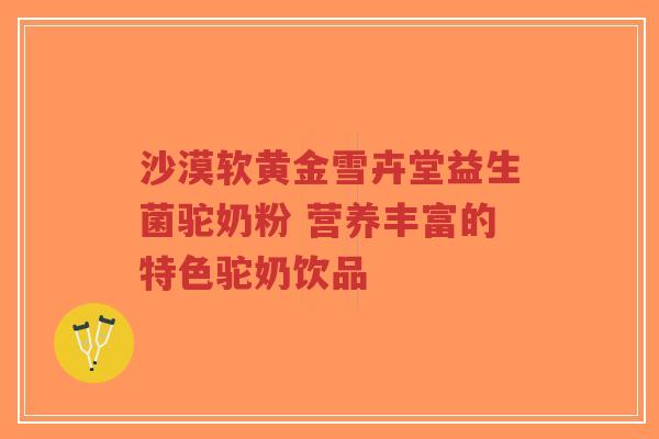 沙漠软黄金雪卉堂益生菌驼奶粉 营养丰富的特色驼奶饮品-第1张图片-超越 沙漠软黄金雪卉堂益生菌驼奶粉 营养丰富的特色驼奶饮品-第1张图片-超越
