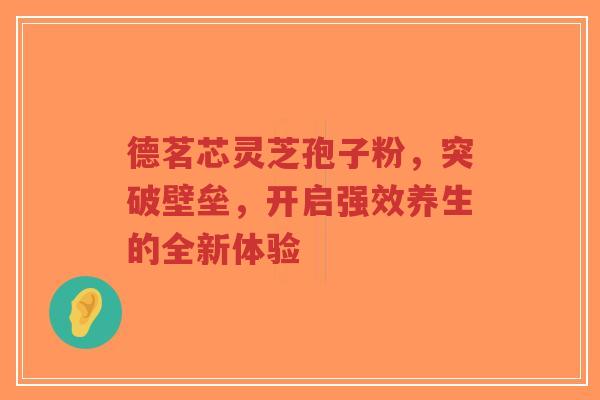 德茗芯灵芝孢子粉,突破壁垒,开启强效养生的全新体验-第1张图片-超越 德茗芯灵芝孢子粉,突破壁垒,开启强效养生的全新体验-第1张图片-超越