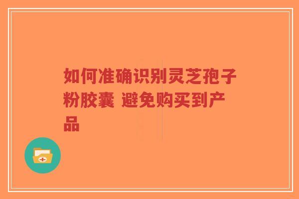 如何准确识别灵芝孢子粉胶囊 避免购买到产品-第1张图片-超越 如何准确识别灵芝孢子粉胶囊 避免购买到产品-第1张图片-超越