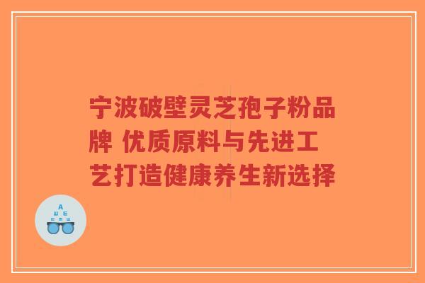 宁波破壁灵芝孢子粉品牌 优质原料与先进工艺打造健康养生新选择-第1张图片-超越 宁波破壁灵芝孢子粉品牌 优质原料与先进工艺打造健康养生新选择-第1张图片-超越