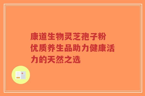 康道生物灵芝孢子粉 优质养生品助力健康活力的天然之选-第1张图片-超越 康道生物灵芝孢子粉 优质养生品助力健康活力的天然之选-第1张图片-超越