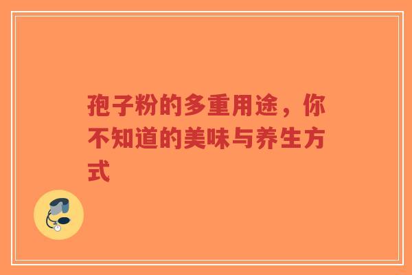 孢子粉的多重用途,你不知道的美味与养生方式-第1张图片-超越 孢子粉的多重用途,你不知道的美味与养生方式-第1张图片-超越