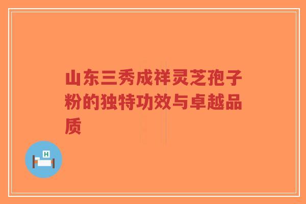 山东三秀成祥灵芝孢子粉的独特功效与卓越品质-第1张图片-超越 山东三秀成祥灵芝孢子粉的独特功效与卓越品质-第1张图片-超越