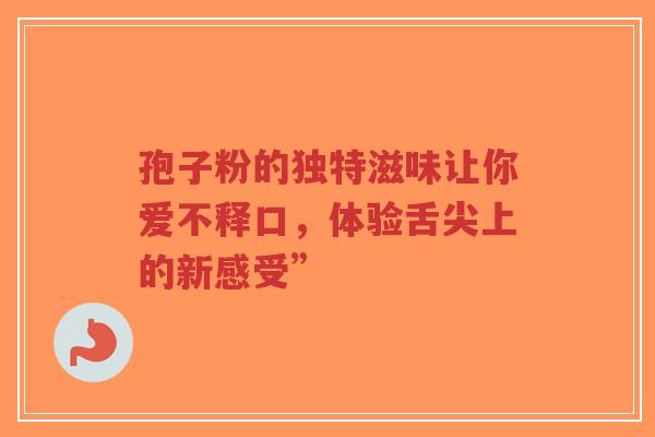 孢子粉的独特滋味让你爱不释口,体验舌尖上的新感受”-第1张图片-超越 孢子粉的独特滋味让你爱不释口,体验舌尖上的新感受”-第1张图片-超越