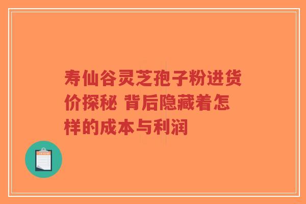 寿仙谷灵芝孢子粉进货价探秘 背后隐藏着怎样的成本与利润-第1张图片-超越 寿仙谷灵芝孢子粉进货价探秘 背后隐藏着怎样的成本与利润-第1张图片-超越