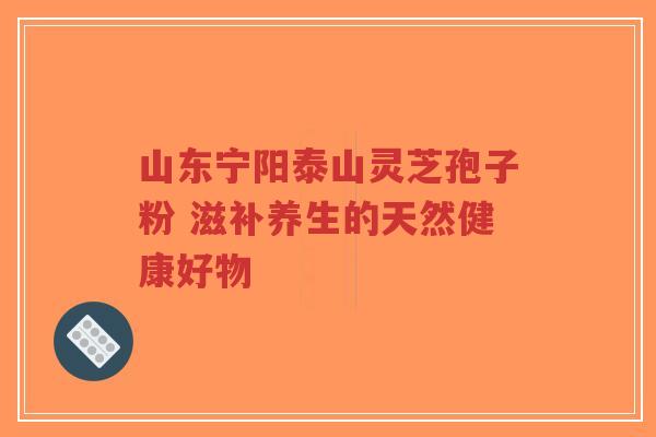 山东宁阳泰山灵芝孢子粉 滋补养生的天然健康好物-第1张图片-超越 山东宁阳泰山灵芝孢子粉 滋补养生的天然健康好物-第1张图片-超越