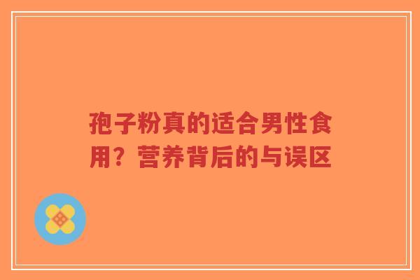孢子粉真的适合男性食用?营养背后的与误区-第1张图片-超越 孢子粉真的适合男性食用?营养背后的与误区-第1张图片-超越