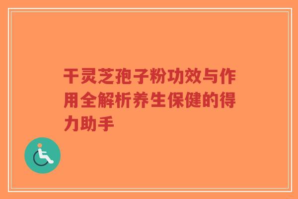 干灵芝孢子粉功效与作用全解析养生保健的得力助手-第1张图片-超越