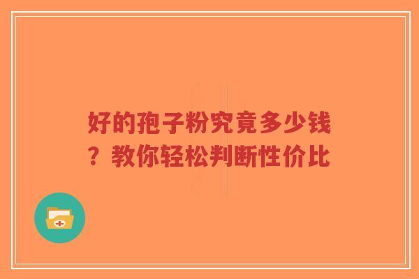 好的孢子粉究竟多少钱?教你轻松判断性价比-第1张图片-超越 好的孢子粉究竟多少钱?教你轻松判断性价比-第1张图片-超越