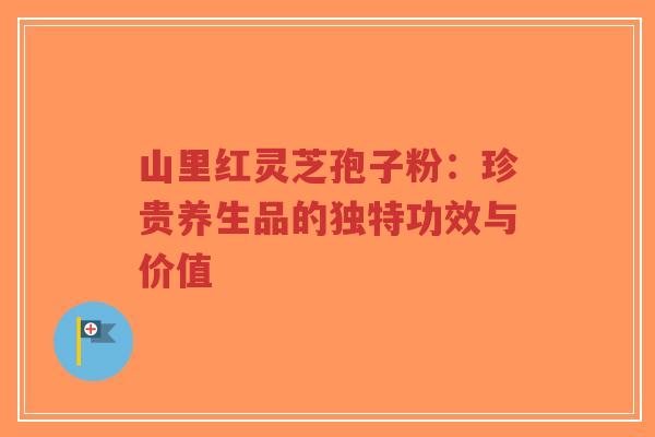 山里红灵芝孢子粉:珍贵养生品的独特功效与价值-第1张图片-超越 山里红灵芝孢子粉:珍贵养生品的独特功效与价值-第1张图片-超越