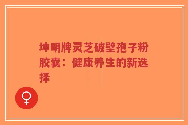 坤明牌灵芝破壁孢子粉胶囊:健康养生的新选择-第1张图片-超越 坤明牌灵芝破壁孢子粉胶囊:健康养生的新选择-第1张图片-超越