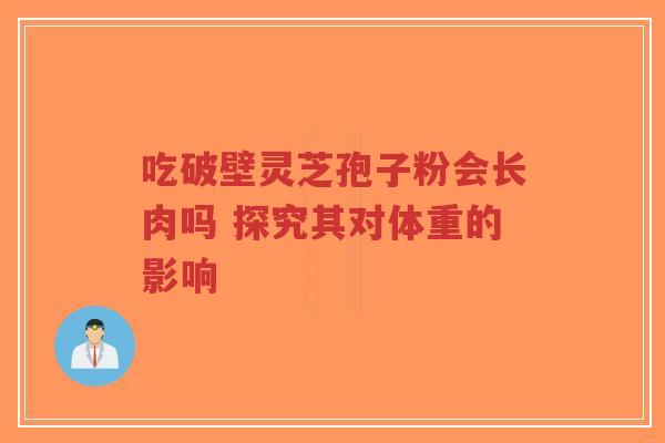 吃破壁灵芝孢子粉会长肉吗 探究其对体重的影响-第1张图片-超越 吃破壁灵芝孢子粉会长肉吗 探究其对体重的影响-第1张图片-超越