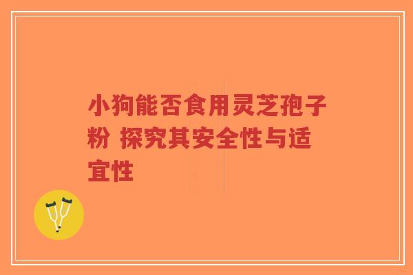 小狗能否食用灵芝孢子粉 探究其安全性与适宜性-第1张图片-超越 小狗能否食用灵芝孢子粉 探究其安全性与适宜性-第1张图片-超越
