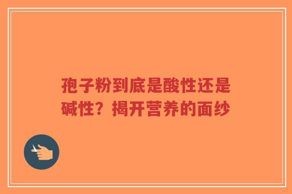 孢子粉到底是酸性还是碱性?揭开营养的面纱-第1张图片-超越 孢子粉到底是酸性还是碱性?揭开营养的面纱-第1张图片-超越