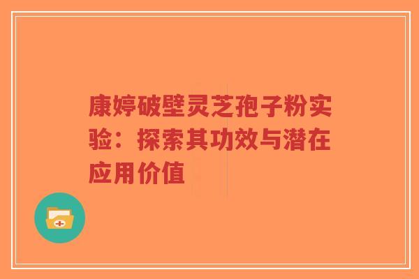 康婷破壁灵芝孢子粉实验:探索其功效与潜在应用价值-第1张图片-超越 康婷破壁灵芝孢子粉实验:探索其功效与潜在应用价值-第1张图片-超越