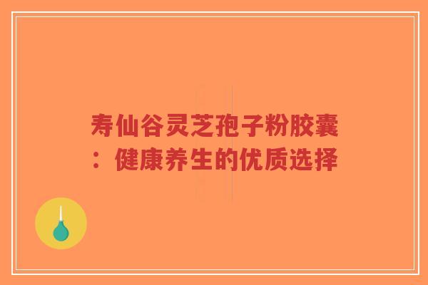 寿仙谷灵芝孢子粉胶囊:健康养生的优质选择-第1张图片-超越 寿仙谷灵芝孢子粉胶囊:健康养生的优质选择-第1张图片-超越