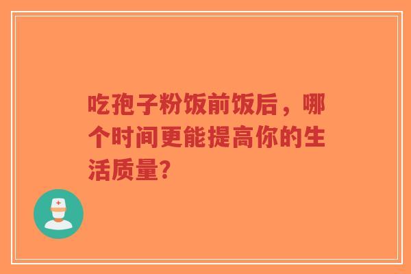 吃孢子粉饭前饭后,哪个时间更能提高你的生活质量?-第1张图片-超越 吃孢子粉饭前饭后,哪个时间更能提高你的生活质量?-第1张图片-超越