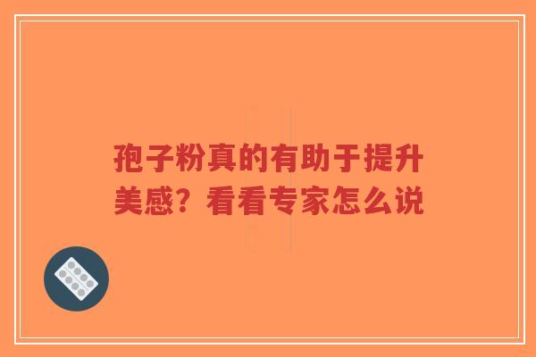 孢子粉真的有助于提升美感?看看专家怎么说-第1张图片-超越 孢子粉真的有助于提升美感?看看专家怎么说-第1张图片-超越