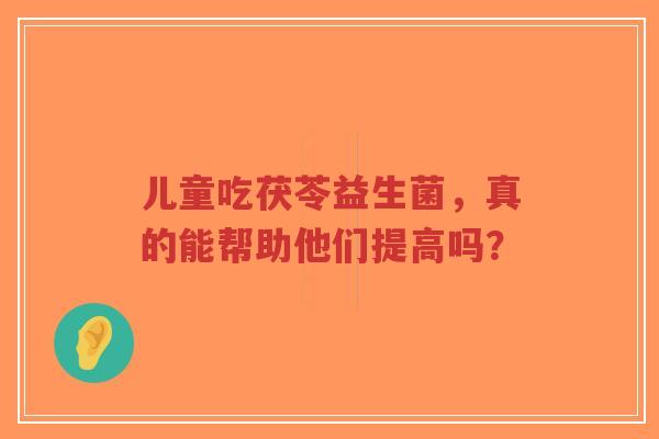 儿童吃茯苓益生菌，真的能帮助他们提高吗？-第1张图片-超越