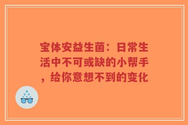 宝体安益生菌:日常生活中不可或缺的小帮手,给你意想不到的变化-第1张图片-超越 宝体安益生菌:日常生活中不可或缺的小帮手,给你意想不到的变化-第1张图片-超越