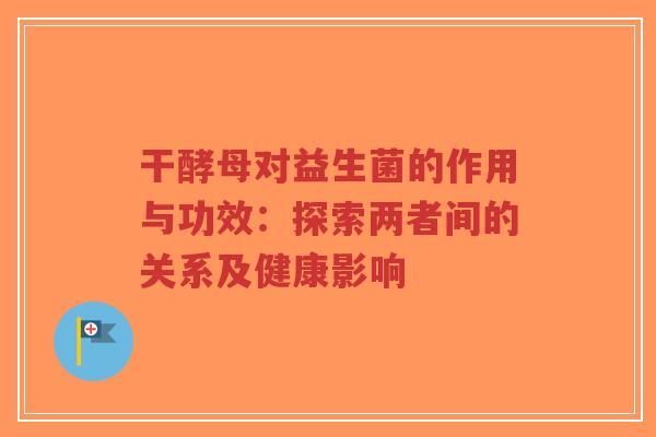 干酵母对益生菌的作用与功效:探索两者间的关系及健康影响-第1张图片-超越 干酵母对益生菌的作用与功效:探索两者间的关系及健康影响-第1张图片-超越