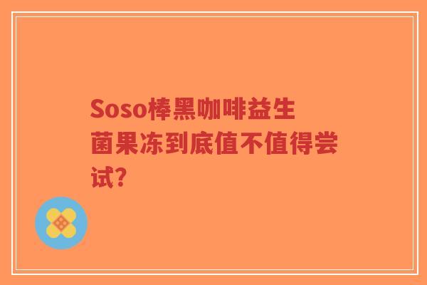 Soso棒黑咖啡益生菌果冻到底值不值得尝试?-第1张图片-超越 Soso棒黑咖啡益生菌果冻到底值不值得尝试?-第1张图片-超越