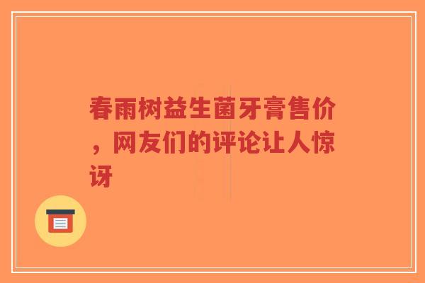 春雨树益生菌牙膏售价,网友们的评论让人惊讶-第1张图片-超越 春雨树益生菌牙膏售价,网友们的评论让人惊讶-第1张图片-超越
