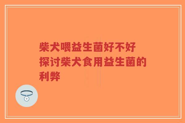 柴犬喂益生菌好不好 探讨柴犬食用益生菌的利弊-第1张图片-超越 柴犬喂益生菌好不好 探讨柴犬食用益生菌的利弊-第1张图片-超越