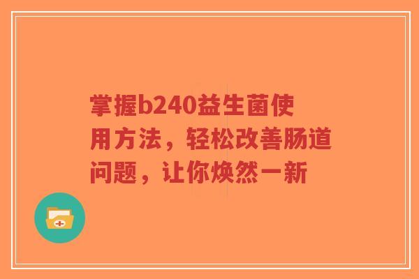掌握b240益生菌使用方法,轻松改善肠道问题,让你焕然一新-第1张图片-超越 掌握b240益生菌使用方法,轻松改善肠道问题,让你焕然一新-第1张图片-超越