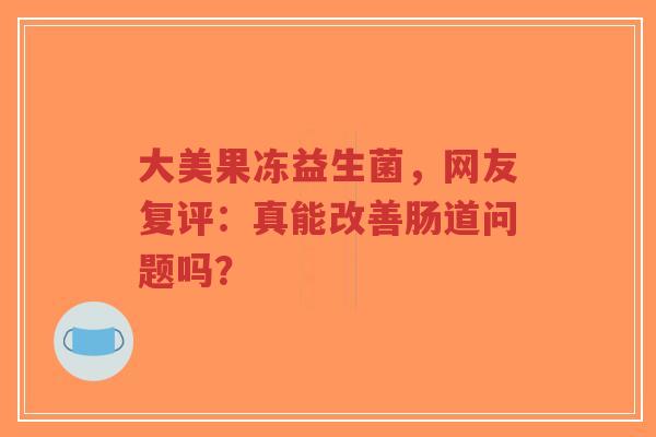 大美果冻益生菌，网友复评：真能改善肠道问题吗？-第1张图片-超越